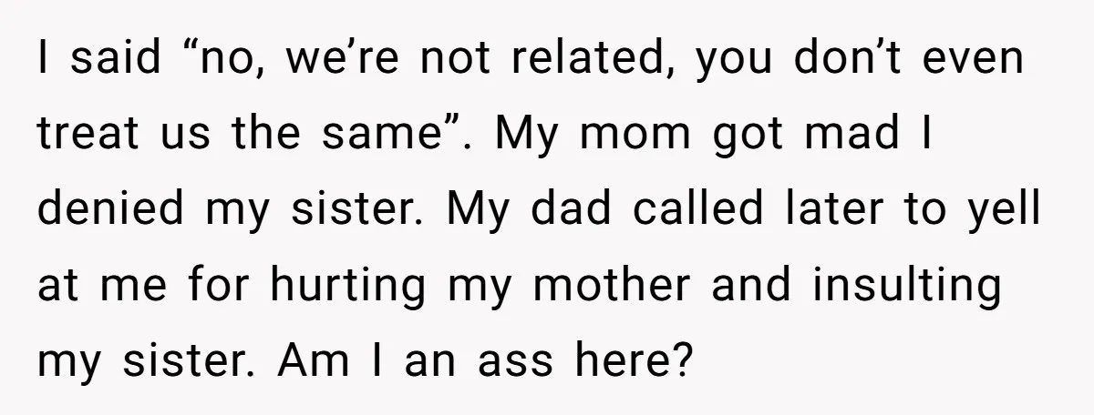 I said “no, we’re not related, you don’t even treat us the same”. My mom got mad I denied my sister. My dad called later to yell at me for...
