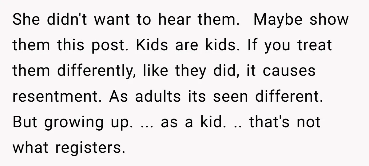 She didn't want to hear them. Maybe show them this post. Kids are kids. If you treat them differently, like they did, it causes resentment. As adults its seen different....