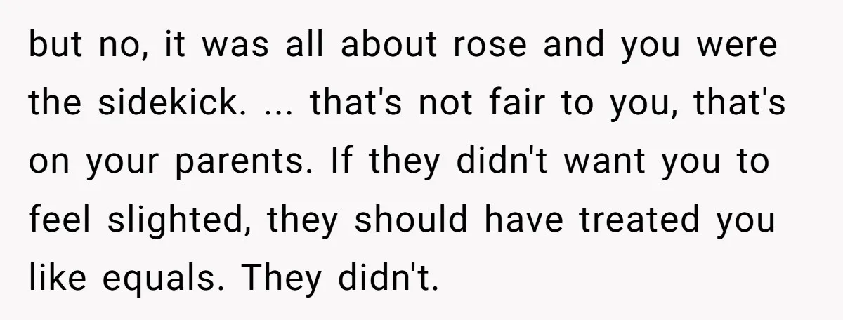 but no, it was all about rose and you were the sidekick. ... that's not fair to you, that's on your parents. If they didn't want you to feel slighted,...