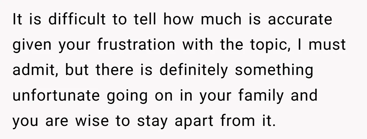 It is difficult to tell how much is accurate given your frustration with the topic, I must admit, but there is definitely something unfortunate going on in your family and...