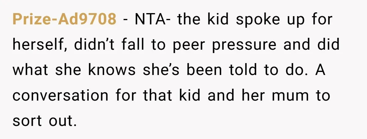 Prize-Ad9708 − NTA- the kid spoke up for herself, didn’t fall to peer pressure and did what she knows she’s been told to do. A conversation for that kid and...