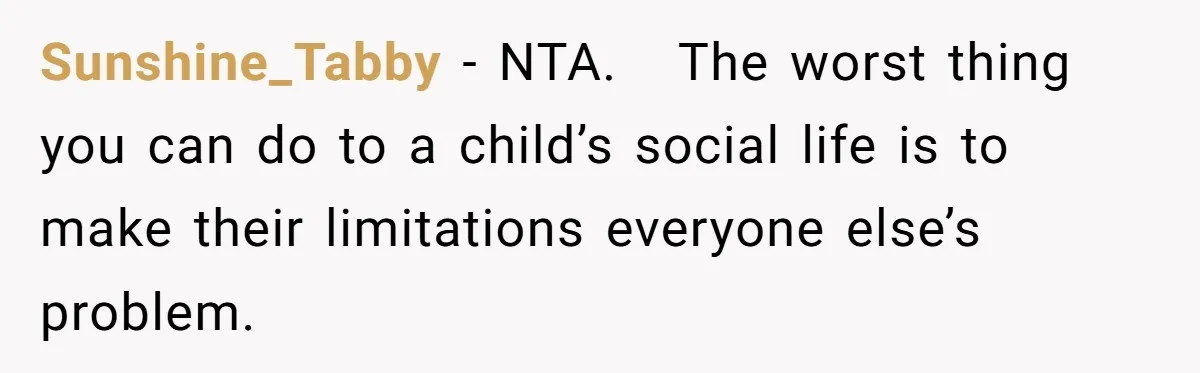 Sunshine_Tabby − NTA.   The worst thing you can do to a child’s social life is to make their limitations everyone else’s problem.