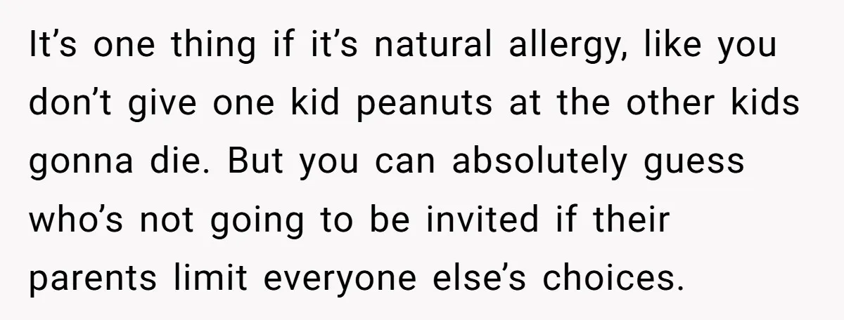 It’s one thing if it’s natural allergy, like you don’t give one kid peanuts at the other kids gonna die. But you can absolutely guess who’s not going to be...