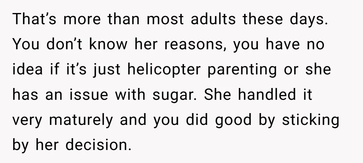 That’s more than most adults these days. You don’t know her reasons, you have no idea if it’s just helicopter parenting or she has an issue with sugar. She handled...