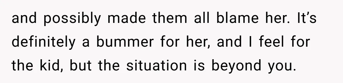 and possibly made them all blame her. It’s definitely a bummer for her, and I feel for the kid, but the situation is beyond you.