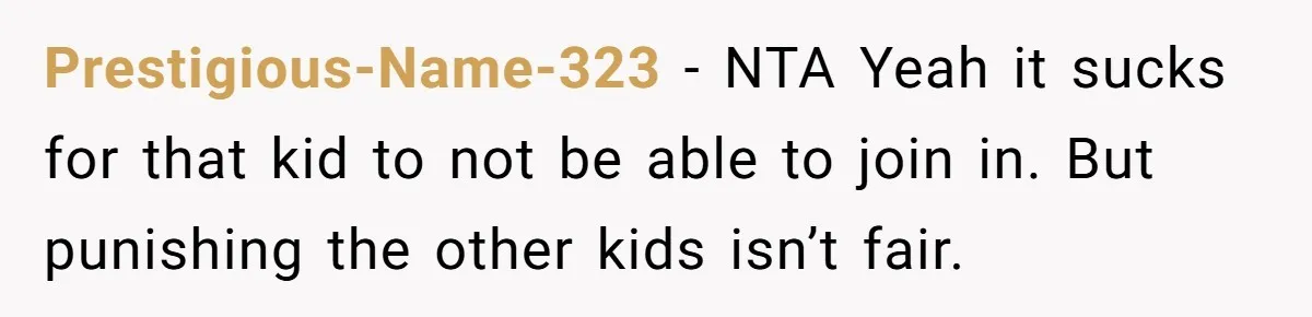 Prestigious-Name-323 − NTA Yeah it sucks for that kid to not be able to join in. But punishing the other kids isn’t fair.