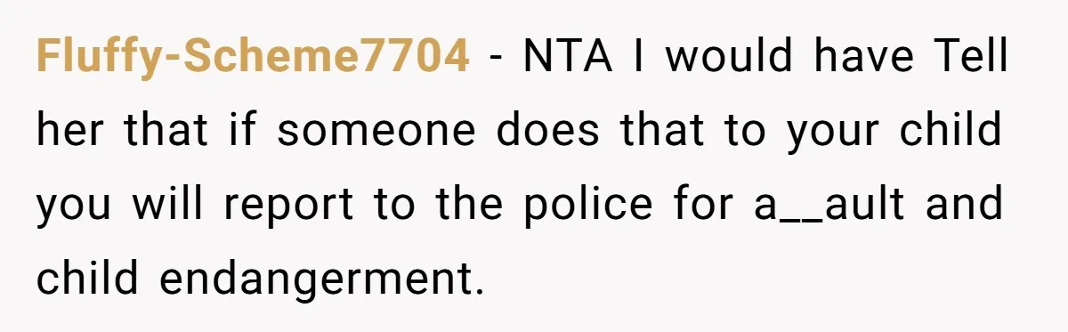 Fluffy-Scheme7704 − NTA I would have Tell her that if someone does that to your child you will report to the police for a__ault and child endangerment.