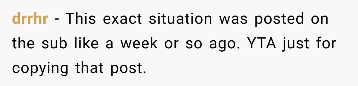 drrhr − This exact situation was posted on the sub like a week or so ago. YTA just for copying that post.