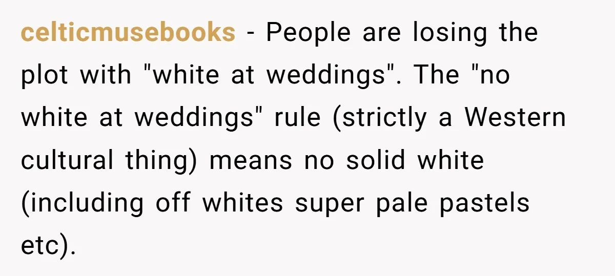 celticmusebooks − People are losing the plot with "white at weddings". The "no white at weddings" rule (strictly a Western cultural thing) means no solid white (including off whites super...