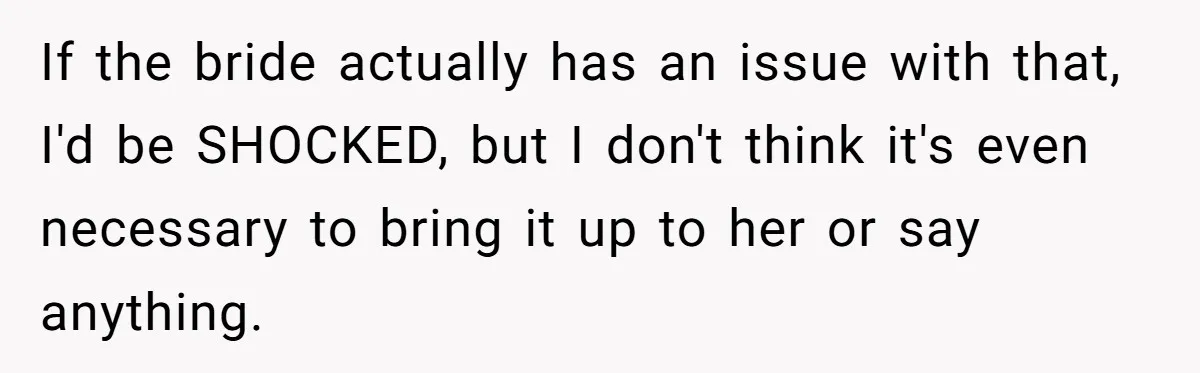 If the bride actually has an issue with that, I'd be SHOCKED, but I don't think it's even necessary to bring it up to her or say anything.
