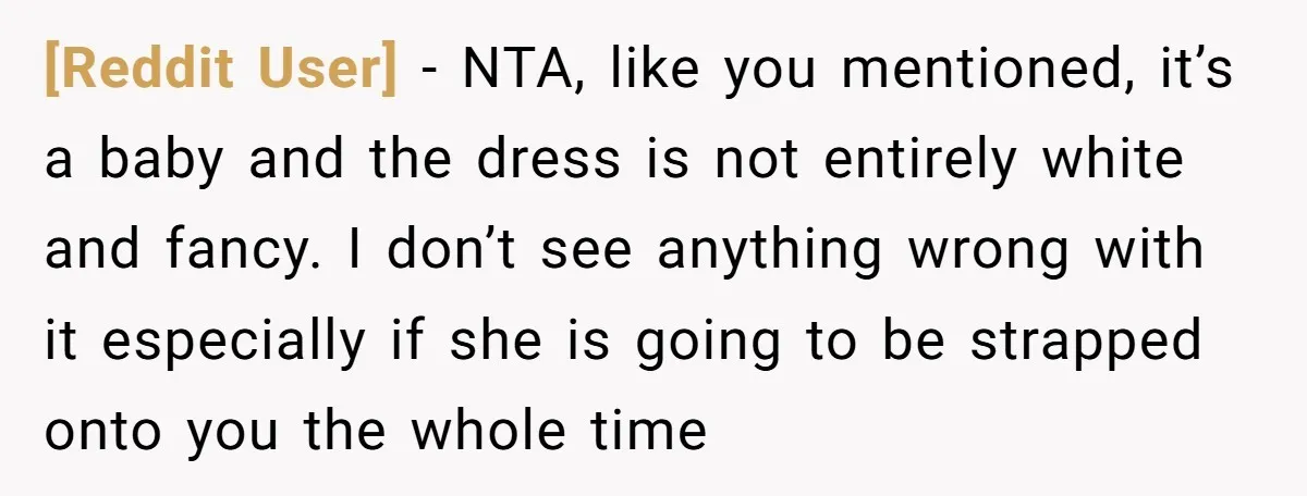 [Reddit User] − NTA, like you mentioned, it’s a baby and the dress is not entirely white and fancy. I don’t see anything wrong with it especially if she is...