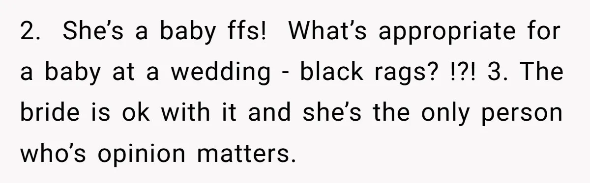 2. She’s a baby ffs! What’s appropriate for a baby at a wedding - black rags? !?! 3. The bride is ok with it and she’s the only person who’s...