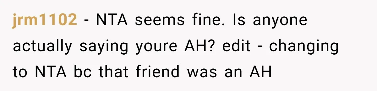 jrm1102 − NTA seems fine. Is anyone actually saying youre AH? edit - changing to NTA bc that friend was an AH