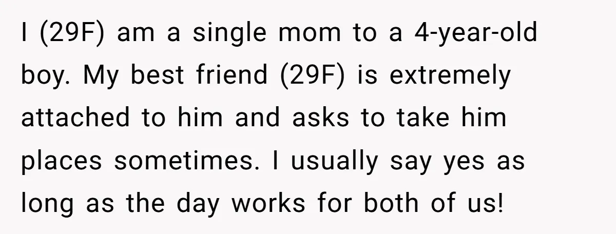 I (29F) am a single mom to a 4-year-old boy. My best friend (29F) is extremely attached to him and asks to take him places sometimes. I usually say yes...