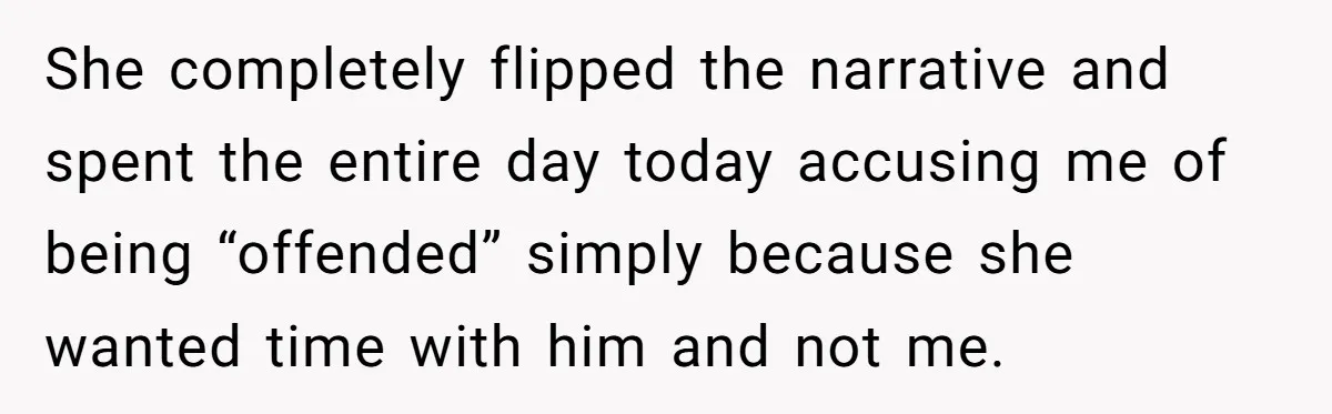 She completely flipped the narrative and spent the entire day today accusing me of being “offended” simply because she wanted time with him and not me.