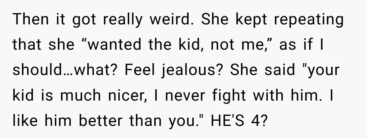 Then it got really weird. She kept repeating that she “wanted the kid, not me,” as if I should…what? Feel jealous? She said "your kid is much nicer, I never...