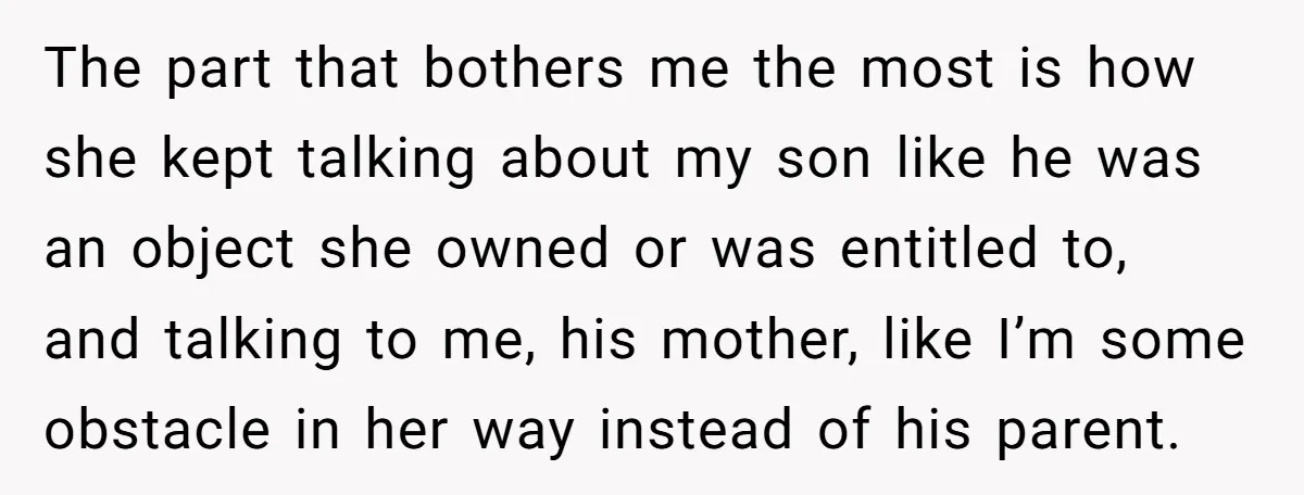 The part that bothers me the most is how she kept talking about my son like he was an object she owned or was entitled to, and talking to me,...
