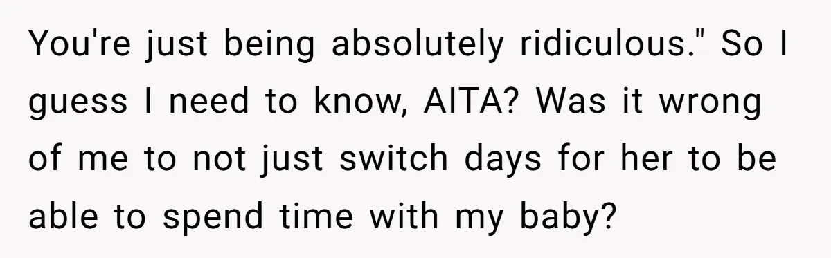 You're just being absolutely ridiculous." So I guess I need to know, AITA? Was it wrong of me to not just switch days for her to be able to spend...