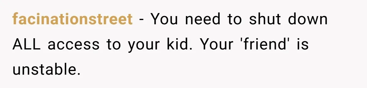 facinationstreet − You need to shut down ALL access to your kid. Your 'friend' is unstable.