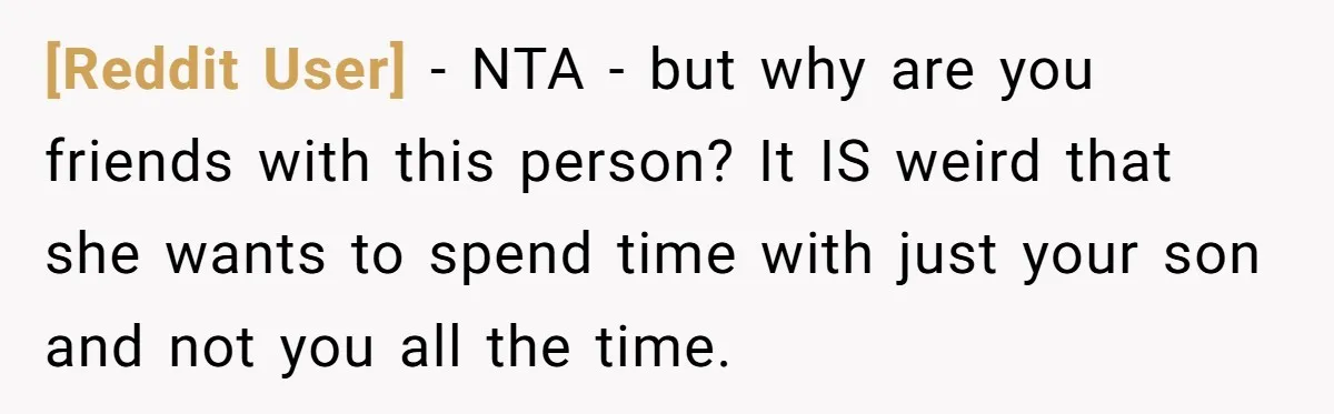 [Reddit User] − NTA - but why are you friends with this person? It IS weird that she wants to spend time with just your son and not you all...