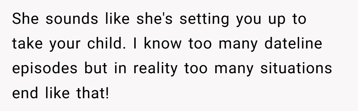 She sounds like she's setting you up to take your child. I know too many dateline episodes but in reality too many situations end like that!