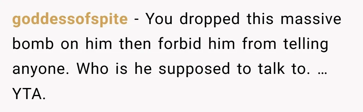 goddessofspite − You dropped this massive bomb on him then forbid him from telling anyone. Who is he supposed to talk to. … YTA.