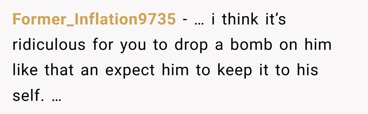 Former_Inflation9735 − … i think it’s ridiculous for you to drop a bomb on him like that an expect him to keep it to his self. …