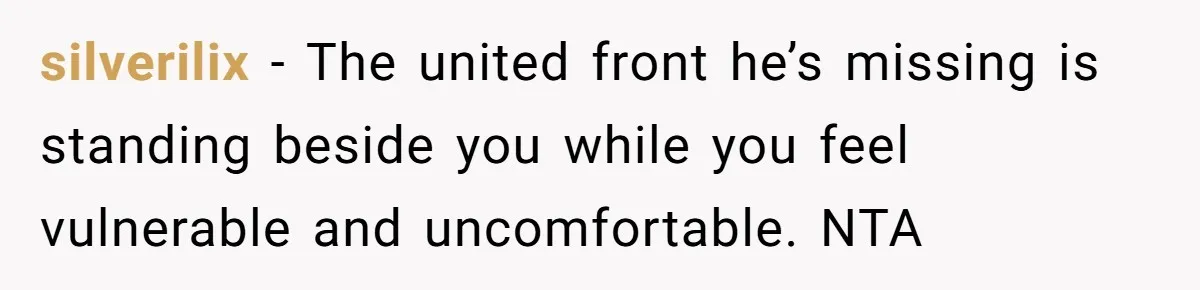 silverilix − The united front he’s missing is standing beside you while you feel vulnerable and uncomfortable. NTA
