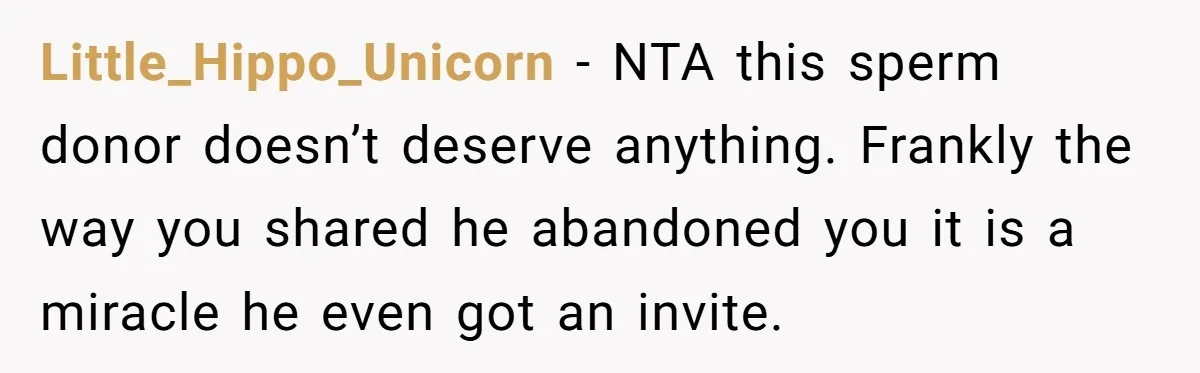 Little_Hippo_Unicorn − NTA this sperm donor doesn’t deserve anything. Frankly the way you shared he abandoned you it is a miracle he even got an invite.