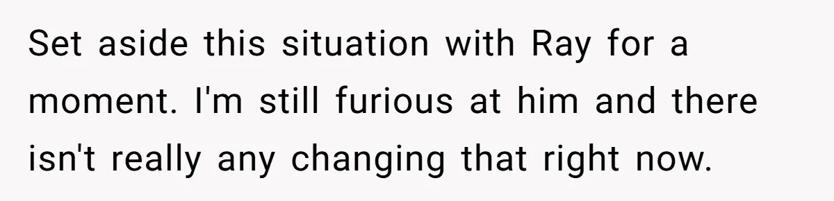 Set aside this situation with Ray for a moment. I'm still furious at him and there isn't really any changing that right now.