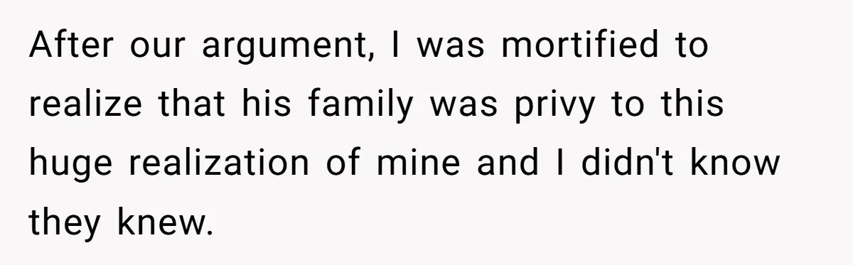After our argument, I was mortified to realize that his family was privy to this huge realization of mine and I didn't know they knew.