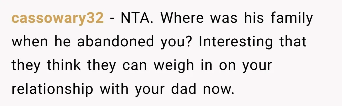 cassowary32 − NTA. Where was his family when he abandoned you? Interesting that they think they can weigh in on your relationship with your dad now.