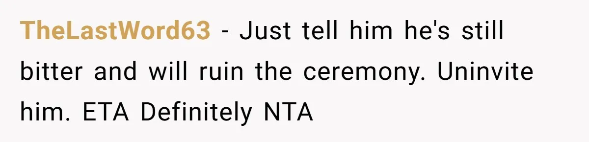 TheLastWord63 − Just tell him he's still bitter and will ruin the ceremony. Uninvite him. ETA Definitely NTA