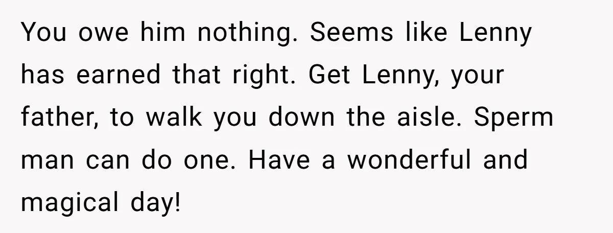 You owe him nothing. Seems like Lenny has earned that right. Get Lenny, your father, to walk you down the aisle. Sperm man can do one. Have a wonderful and...