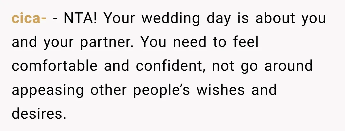 cica- − NTA! Your wedding day is about you and your partner. You need to feel comfortable and confident, not go around appeasing other people’s wishes and desires.