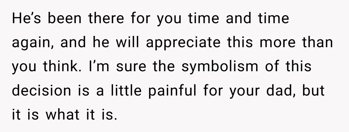 He’s been there for you time and time again, and he will appreciate this more than you think. I’m sure the symbolism of this decision is a little painful for...