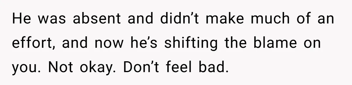 He was absent and didn’t make much of an effort, and now he’s shifting the blame on you. Not okay. Don’t feel bad.