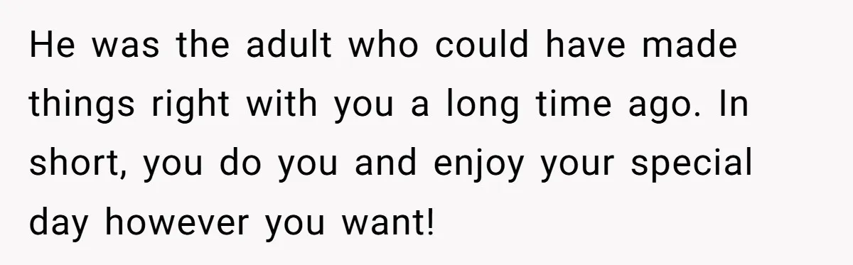 He was the adult who could have made things right with you a long time ago. In short, you do you and enjoy your special day however you want!