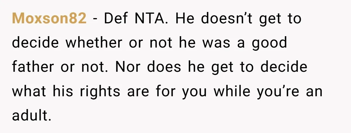 Moxson82 − Def NTA. He doesn’t get to decide whether or not he was a good father or not. Nor does he get to decide what his rights are for...