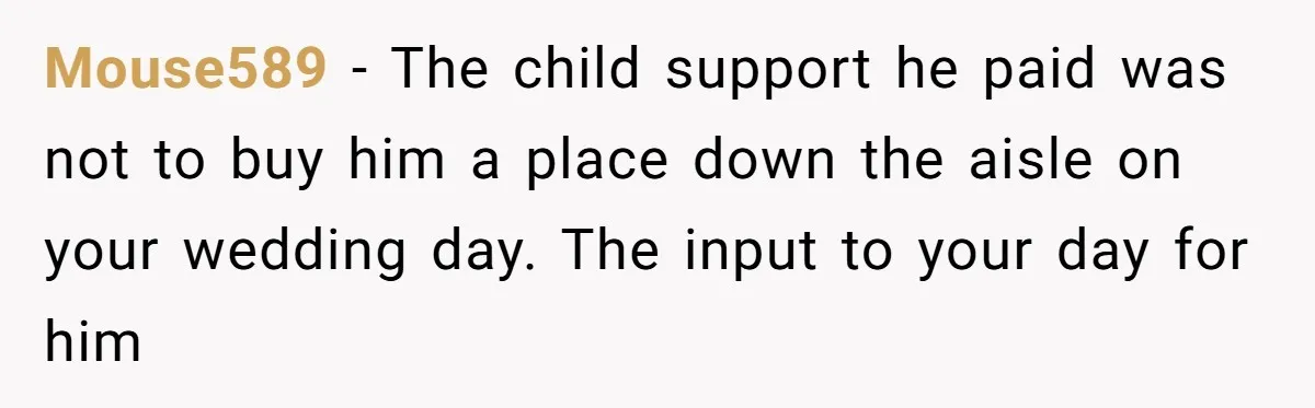 Mouse589 − The child support he paid was not to buy him a place down the aisle on your wedding day. The input to your day for him