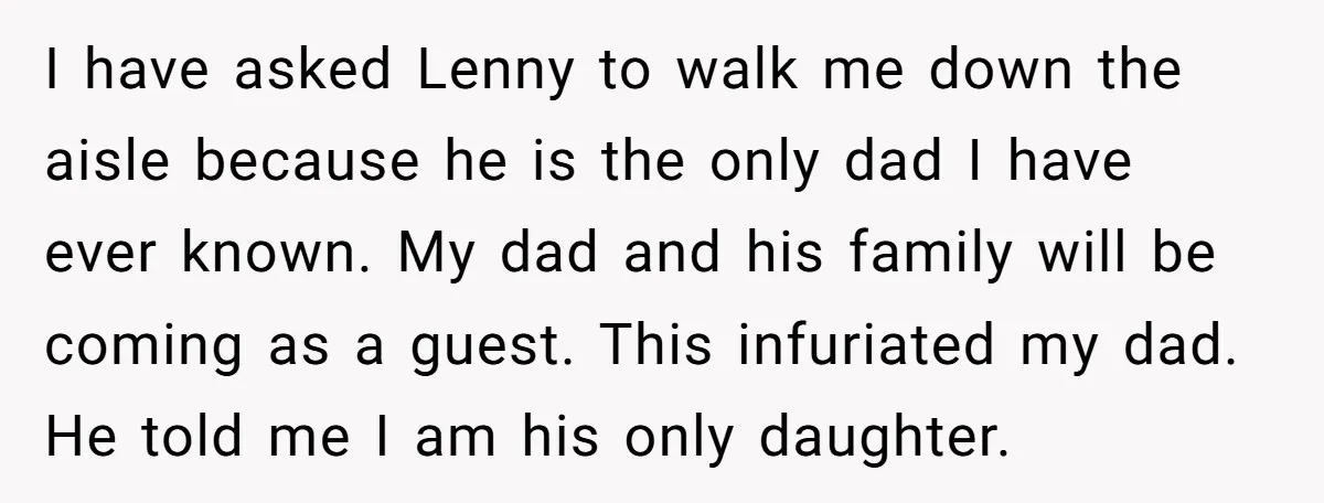 I have asked Lenny to walk me down the aisle because he is the only dad I have ever known. My dad and his family will be coming as a...