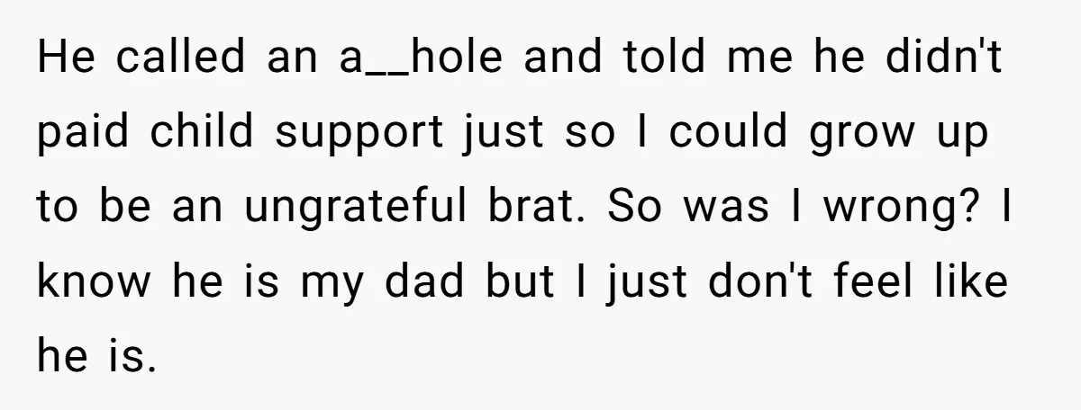 He called an a__hole and told me he didn't paid child support just so I could grow up to be an ungrateful brat. So was I wrong? I know he...