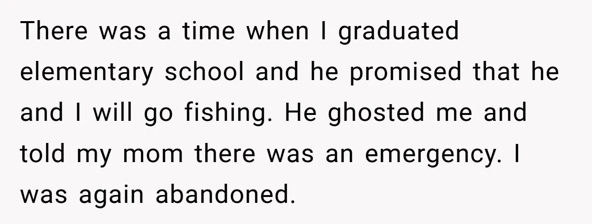 There was a time when I graduated elementary school and he promised that he and I will go fishing. He ghosted me and told my mom there was an emergency....
