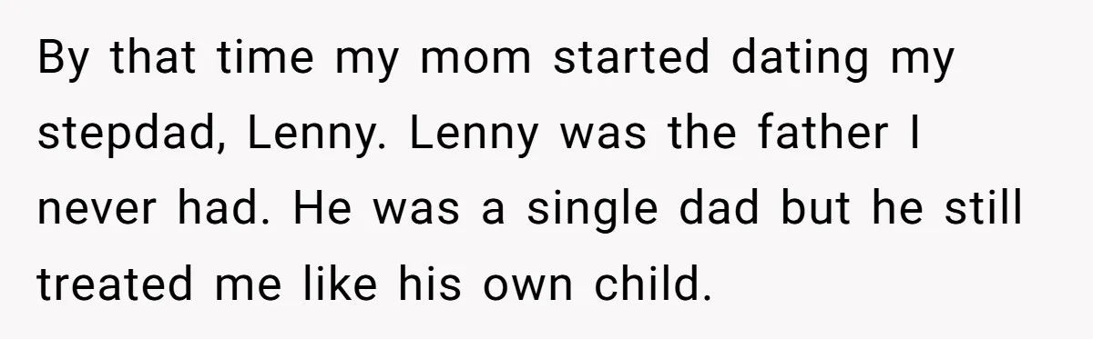 By that time my mom started dating my stepdad, Lenny. Lenny was the father I never had. He was a single dad but he still treated me like his own...