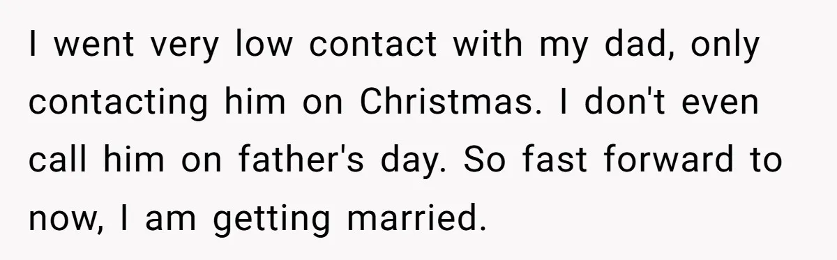 I went very low contact with my dad, only contacting him on Christmas. I don't even call him on father's day. So fast forward to now, I am getting married.
