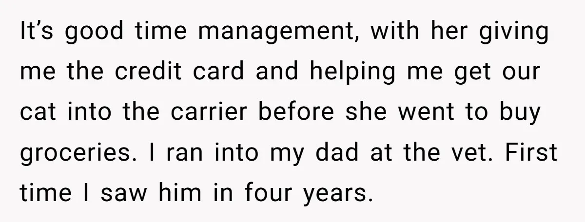It’s good time management, with her giving me the credit card and helping me get our cat into the carrier before she went to buy groceries. I ran into my...