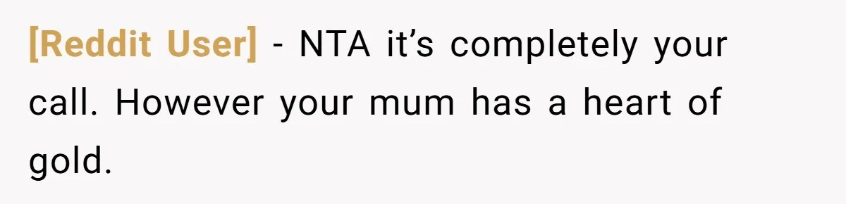[Reddit User] − NTA it’s completely your call. However your mum has a heart of gold.