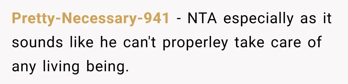 Pretty-Necessary-941 − NTA especially as it sounds like he can't properley take care of any living being.