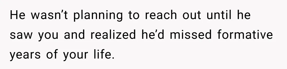 He wasn’t planning to reach out until he saw you and realized he’d missed formative years of your life.