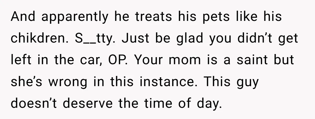 And apparently he treats his pets like his chikdren. S__tty. Just be glad you didn’t get left in the car, OP. Your mom is a saint but she’s wrong in...